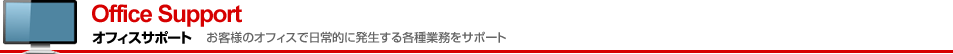 Office Support　オフィスサポート　お客様のオフィスで日常的に発生する各種業務をサポート