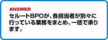 セルートBPOが、各担当者が別々に行っている業務をまとめ、一括で承ります