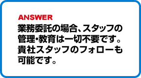 業務委託の場合、スタッフの管理・教育は一切不要です。貴社スタッフのフォローも可能です