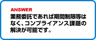 業務委託であれば期間制限等はなく、コンプライアンス課題の解決が可能です