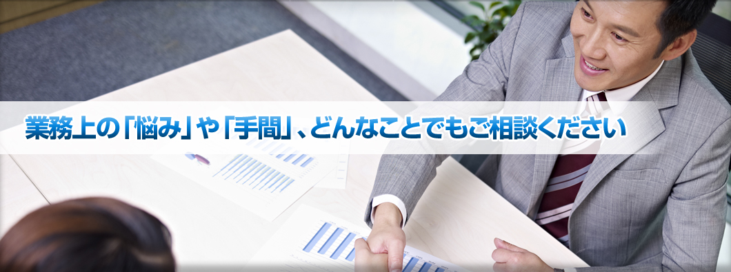 業務上の「悩み」や「手間」、どんなことでもご相談ください