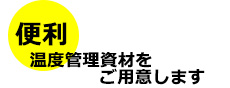 便利　温度管理資材をご用意します